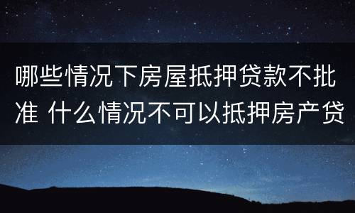 哪些情况下房屋抵押贷款不批准 什么情况不可以抵押房产贷款