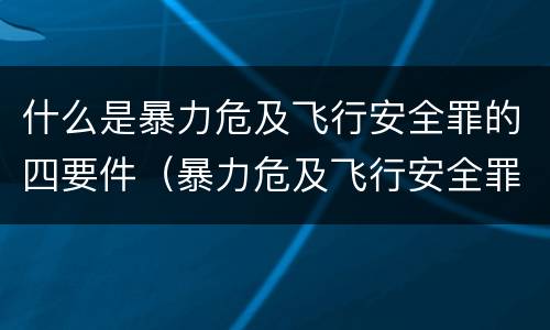 什么是暴力危及飞行安全罪的四要件（暴力危及飞行安全罪是危险犯吗）