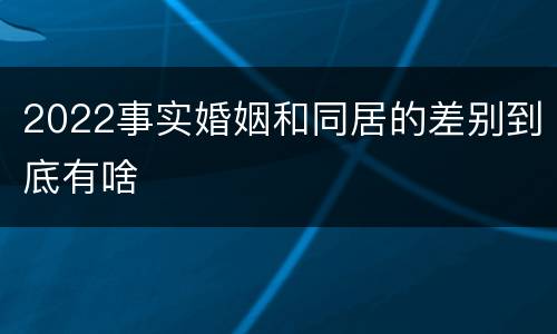2022事实婚姻和同居的差别到底有啥