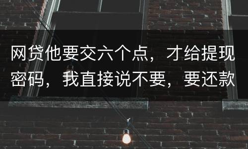网贷他要交六个点，才给提现密码，我直接说不要，要还款吗