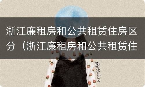 浙江廉租房和公共租赁住房区分（浙江廉租房和公共租赁住房区分标准）
