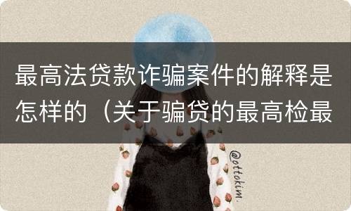 最高法贷款诈骗案件的解释是怎样的（关于骗贷的最高检最新司法解释）