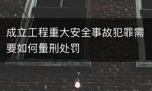 成立工程重大安全事故犯罪需要如何量刑处罚
