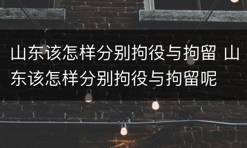 山东该怎样分别拘役与拘留 山东该怎样分别拘役与拘留呢