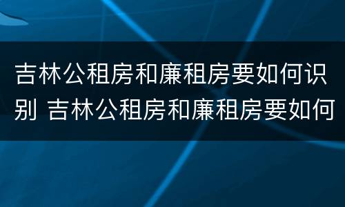 吉林公租房和廉租房要如何识别 吉林公租房和廉租房要如何识别呢
