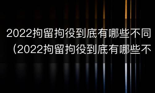 2022拘留拘役到底有哪些不同（2022拘留拘役到底有哪些不同之处）