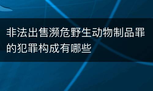 非法出售濒危野生动物制品罪的犯罪构成有哪些