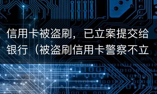信用卡被盗刷，已立案提交给银行（被盗刷信用卡警察不立案）
