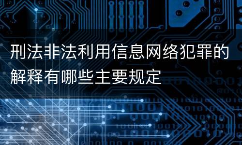 刑法非法利用信息网络犯罪的解释有哪些主要规定
