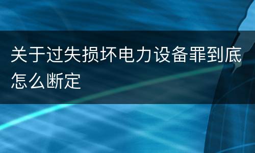 关于过失损坏电力设备罪到底怎么断定