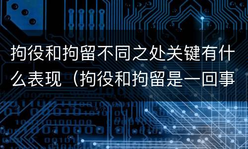 拘役和拘留不同之处关键有什么表现（拘役和拘留是一回事吗）