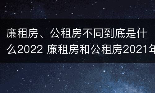 廉租房、公租房不同到底是什么2022 廉租房和公租房2021年最新通知