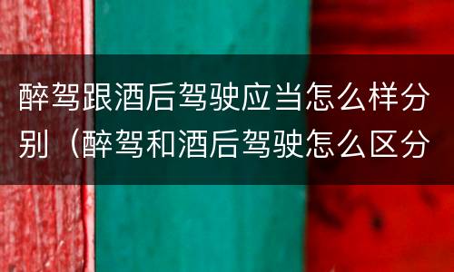 醉驾跟酒后驾驶应当怎么样分别（醉驾和酒后驾驶怎么区分）