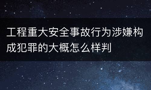 工程重大安全事故行为涉嫌构成犯罪的大概怎么样判