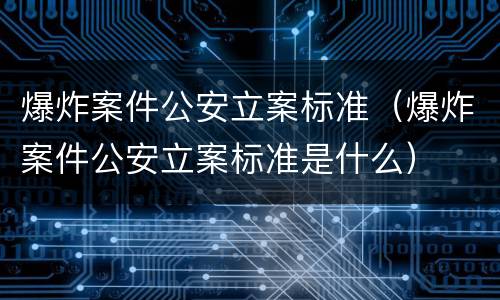 爆炸案件公安立案标准（爆炸案件公安立案标准是什么）