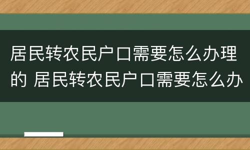 居民转农民户口需要怎么办理的 居民转农民户口需要怎么办理的手续