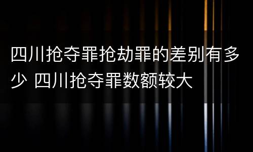 四川抢夺罪抢劫罪的差别有多少 四川抢夺罪数额较大