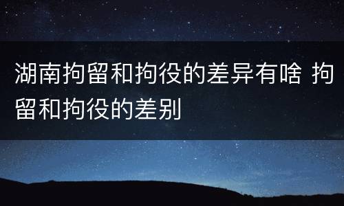 湖南拘留和拘役的差异有啥 拘留和拘役的差别
