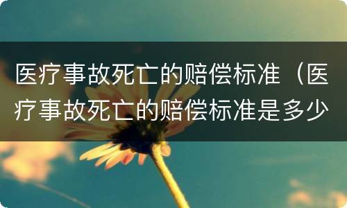 医疗事故死亡的赔偿标准（医疗事故死亡的赔偿标准是多少）
