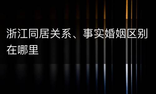 浙江同居关系、事实婚姻区别在哪里