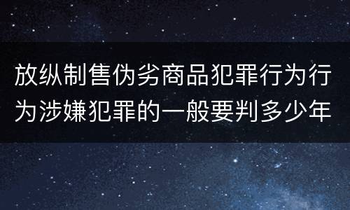 放纵制售伪劣商品犯罪行为行为涉嫌犯罪的一般要判多少年