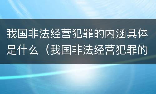 我国非法经营犯罪的内涵具体是什么（我国非法经营犯罪的内涵具体是什么内容）