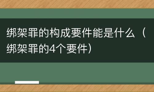 绑架罪的构成要件能是什么（绑架罪的4个要件）