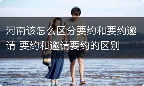 河南该怎么区分要约和要约邀请 要约和邀请要约的区别