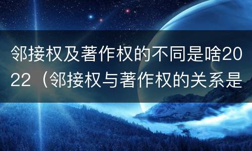 邻接权及著作权的不同是啥2022（邻接权与著作权的关系是怎样的）