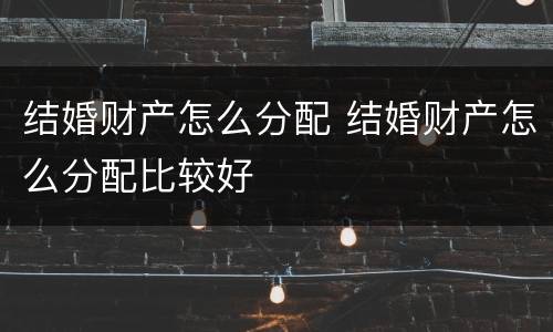 结婚财产怎么分配 结婚财产怎么分配比较好