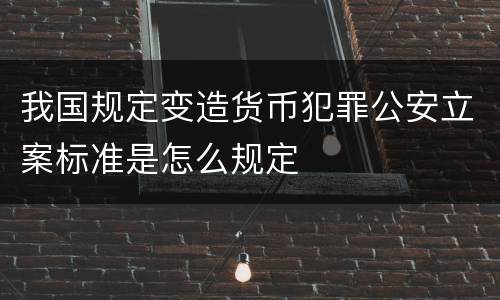 我国规定变造货币犯罪公安立案标准是怎么规定