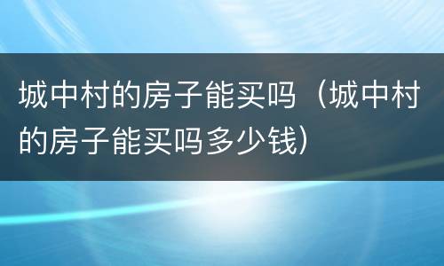 城中村的房子能买吗（城中村的房子能买吗多少钱）