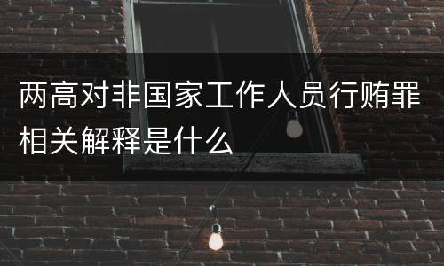 两高对非国家工作人员行贿罪相关解释是什么