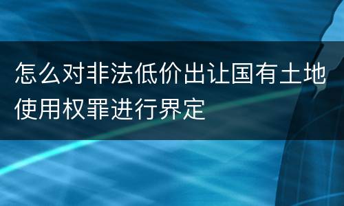 怎么对非法低价出让国有土地使用权罪进行界定