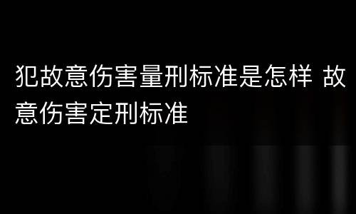 犯故意伤害量刑标准是怎样 故意伤害定刑标准