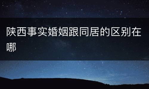 陕西事实婚姻跟同居的区别在哪