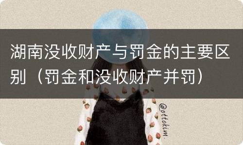 湖南没收财产与罚金的主要区别（罚金和没收财产并罚）