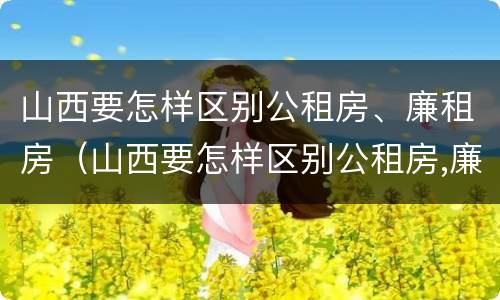 山西要怎样区别公租房、廉租房（山西要怎样区别公租房,廉租房呢）