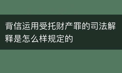 背信运用受托财产罪的司法解释是怎么样规定的