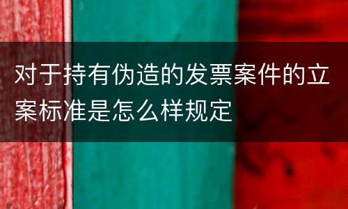 对于持有伪造的发票案件的立案标准是怎么样规定