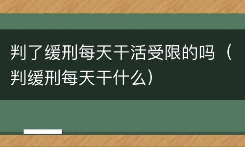 判了缓刑每天干活受限的吗（判缓刑每天干什么）