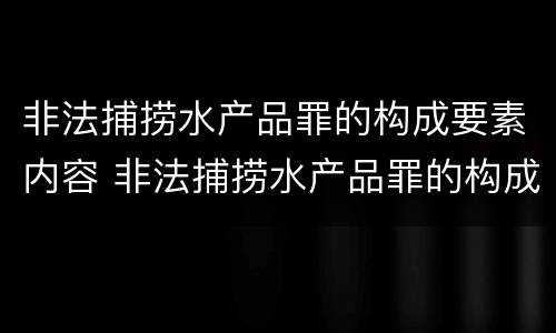 非法捕捞水产品罪的构成要素内容 非法捕捞水产品罪的构成要素内容是什么