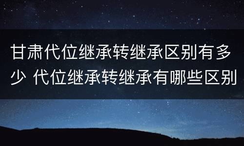 甘肃代位继承转继承区别有多少 代位继承转继承有哪些区别