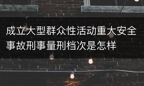 成立大型群众性活动重大安全事故刑事量刑档次是怎样