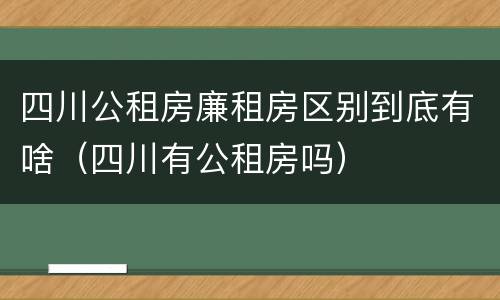 四川公租房廉租房区别到底有啥（四川有公租房吗）