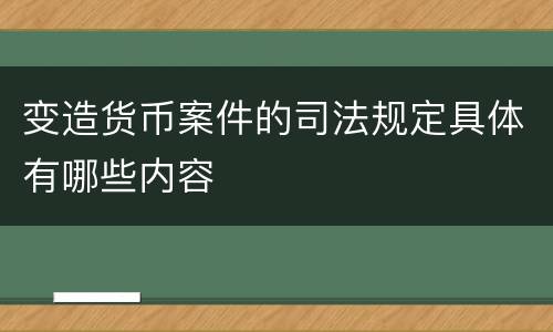 变造货币案件的司法规定具体有哪些内容