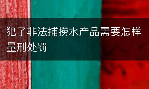 犯了非法捕捞水产品需要怎样量刑处罚
