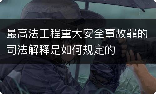 最高法工程重大安全事故罪的司法解释是如何规定的