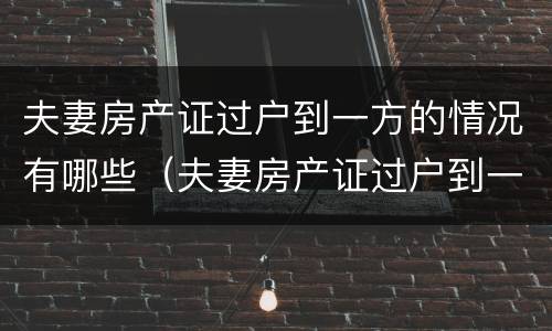 夫妻房产证过户到一方的情况有哪些（夫妻房产证过户到一方的情况有哪些影响）