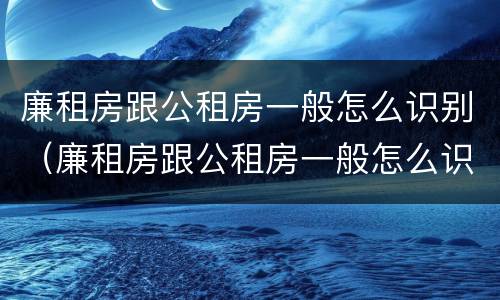 廉租房跟公租房一般怎么识别(廉租房跟公租房一般怎么识别出来的)